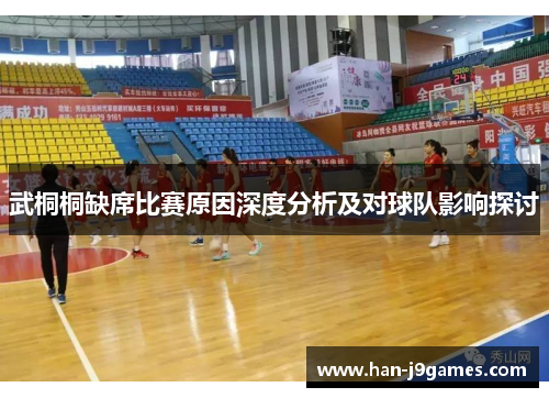 武桐桐缺席比赛原因深度分析及对球队影响探讨 武桐桐缺席比赛原因深度分析及对球队影响探讨