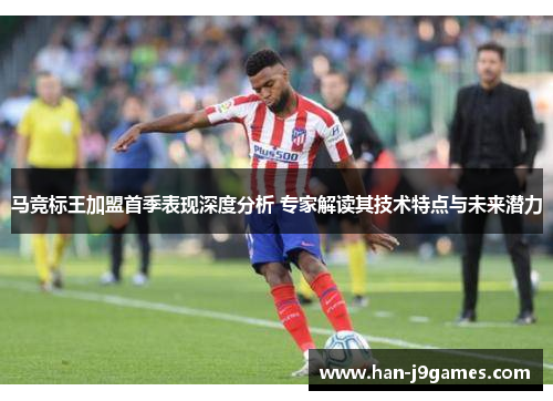 马竞标王加盟首季表现深度分析 专家解读其技术特点与未来潜力 马竞标王加盟首季表现深度分析 专家解读其技术特点与未来潜力