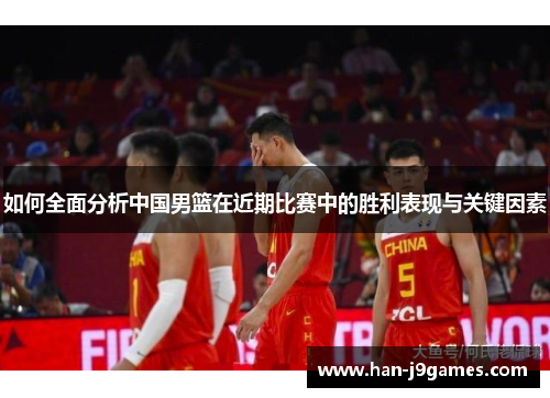 如何全面分析中国男篮在近期比赛中的胜利表现与关键因素 如何全面分析中国男篮在近期比赛中的胜利表现与关键因素