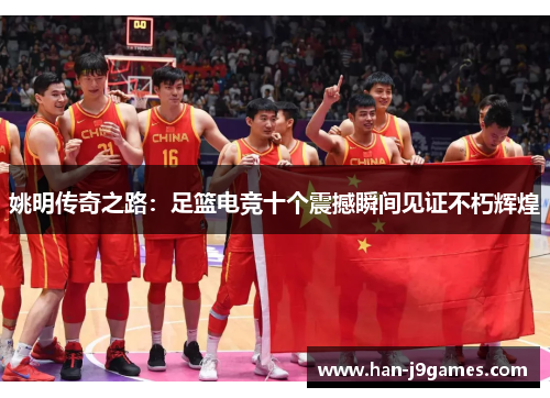姚明传奇之路:足篮电竞十个震撼瞬间见证不朽辉煌 姚明传奇之路:足篮电竞十个震撼瞬间见证不朽辉煌