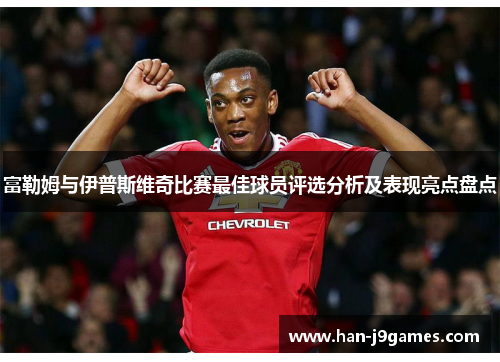 富勒姆与伊普斯维奇比赛最佳球员评选分析及表现亮点盘点 富勒姆与伊普斯维奇比赛最佳球员评选分析及表现亮点盘点