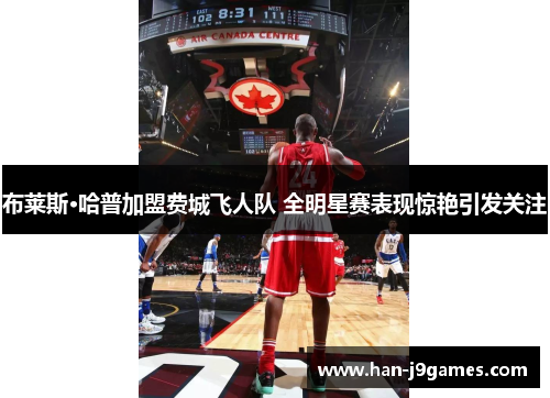 布莱斯·哈普加盟费城飞人队 全明星赛表现惊艳引发关注