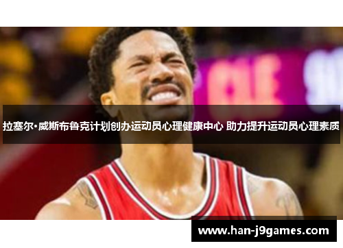 拉塞尔·威斯布鲁克计划创办运动员心理健康中心 助力提升运动员心理素质 拉塞尔·威斯布鲁克计划创办运动员心理健康中心 助力提升运动员心理素质