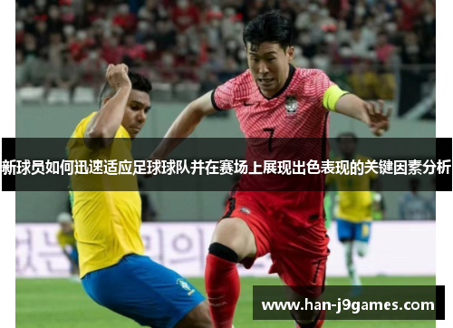 新球员如何迅速适应足球球队并在赛场上展现出色表现的关键因素分析 新球员如何迅速适应足球球队并在赛场上展现出色表现的关键因素分析