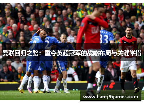 曼联回归之路:重夺英超冠军的战略布局与关键举措 曼联回归之路:重夺英超冠军的战略布局与关键举措