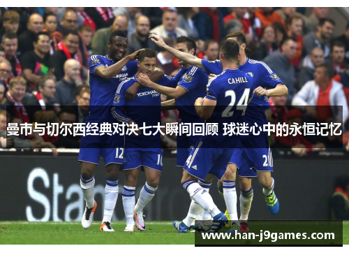 曼市与切尔西经典对决七大瞬间回顾 球迷心中的永恒记忆 曼市与切尔西经典对决七大瞬间回顾 球迷心中的永恒记忆