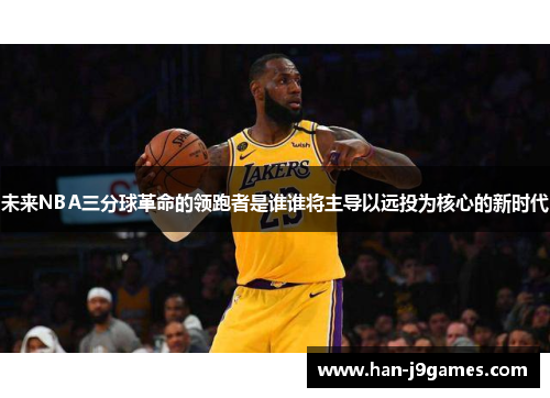 未来NBA三分球革命的领跑者是谁谁将主导以远投为核心的新时代 未来NBA三分球革命的领跑者是谁谁将主导以远投为核心的新时代