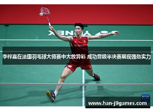 李梓嘉在法国羽毛球大师赛中大放异彩 成功晋级半决赛展现强劲实力 李梓嘉在法国羽毛球大师赛中大放异彩 成功晋级半决赛展现强劲实力