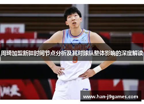 周琦加盟新疆时间节点分析及其对球队整体影响的深度解读