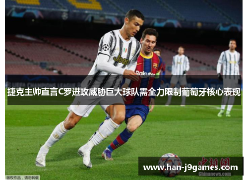 捷克主帅直言C罗进攻威胁巨大球队需全力限制葡萄牙核心表现 捷克主帅直言C罗进攻威胁巨大球队需全力限制葡萄牙核心表现