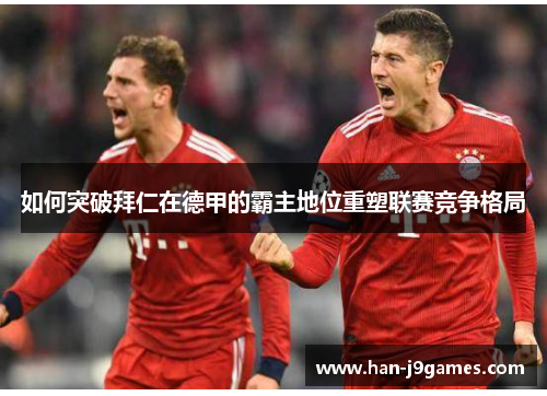 如何突破拜仁在德甲的霸主地位重塑联赛竞争格局 如何突破拜仁在德甲的霸主地位重塑联赛竞争格局