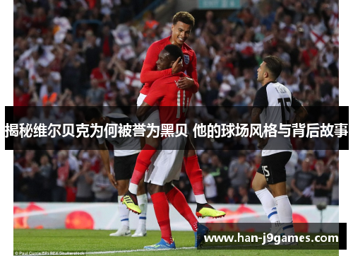 揭秘维尔贝克为何被誉为黑贝 他的球场风格与背后故事 揭秘维尔贝克为何被誉为黑贝 他的球场风格与背后故事