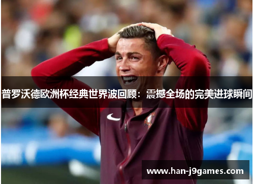 普罗沃德欧洲杯经典世界波回顾:震撼全场的完美进球瞬间 普罗沃德欧洲杯经典世界波回顾:震撼全场的完美进球瞬间