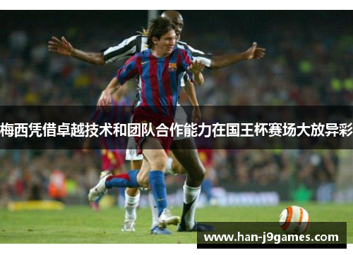 梅西凭借卓越技术和团队合作能力在国王杯赛场大放异彩 梅西凭借卓越技术和团队合作能力在国王杯赛场大放异彩