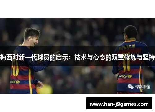 梅西对新一代球员的启示：技术与心态的双重修炼与坚持
