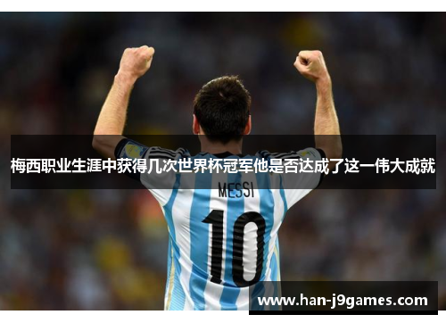 梅西职业生涯中获得几次世界杯冠军他是否达成了这一伟大成就 梅西职业生涯中获得几次世界杯冠军他是否达成了这一伟大成就