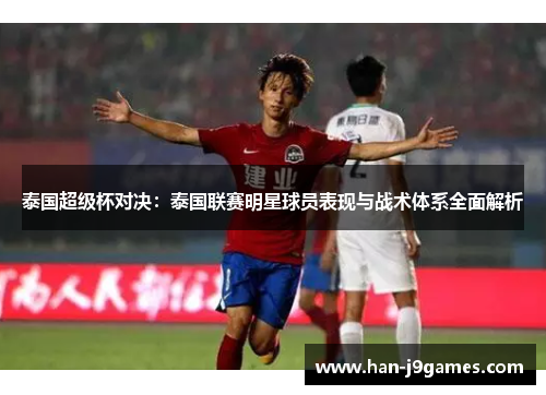 泰国超级杯对决:泰国联赛明星球员表现与战术体系全面解析 泰国超级杯对决:泰国联赛明星球员表现与战术体系全面解析