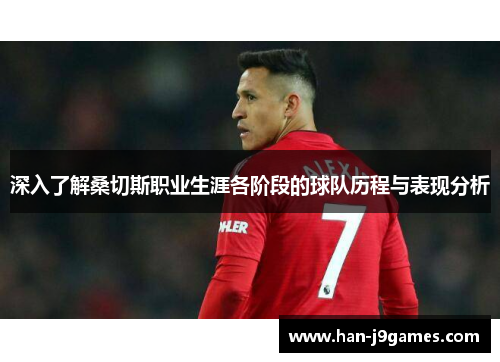 深入了解桑切斯职业生涯各阶段的球队历程与表现分析 深入了解桑切斯职业生涯各阶段的球队历程与表现分析