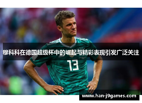 穆科科在德国超级杯中的崛起与精彩表现引发广泛关注 穆科科在德国超级杯中的崛起与精彩表现引发广泛关注