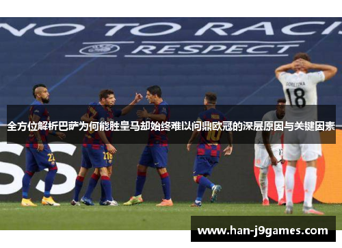 全方位解析巴萨为何能胜皇马却始终难以问鼎欧冠的深层原因与关键因素 全方位解析巴萨为何能胜皇马却始终难以问鼎欧冠的深层原因与关键因素