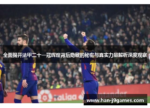 全面揭开法甲二十一冠辉煌背后隐藏的秘密与真实力量解析深度观察 全面揭开法甲二十一冠辉煌背后隐藏的秘密与真实力量解析深度观察