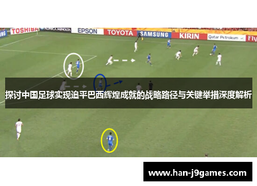 探讨中国足球实现追平巴西辉煌成就的战略路径与关键举措深度解析 探讨中国足球实现追平巴西辉煌成就的战略路径与关键举措深度解析