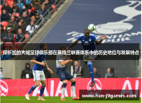 探析加的夫城足球俱乐部在英格兰联赛体系中的历史地位与发展特点 探析加的夫城足球俱乐部在英格兰联赛体系中的历史地位与发展特点