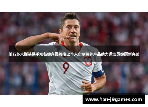 莱万多夫斯基携手知名健身品牌推出个人定制营养产品助力运动员健康新突破