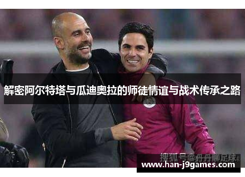 解密阿尔特塔与瓜迪奥拉的师徒情谊与战术传承之路