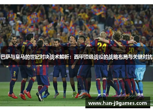 巴萨与皇马的世纪对决战术解析：西甲顶级战役的战略布局与关键对抗