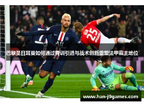 巴黎圣日耳曼如何通过青训引进与战术创新重塑法甲霸主地位