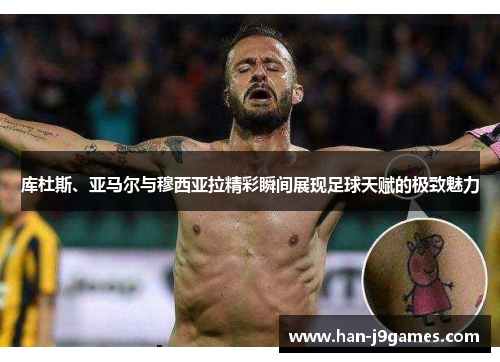 库杜斯、亚马尔与穆西亚拉精彩瞬间展现足球天赋的极致魅力