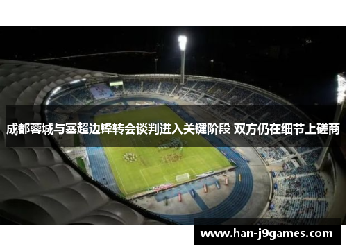 成都蓉城与塞超边锋转会谈判进入关键阶段 双方仍在细节上磋商 成都蓉城与塞超边锋转会谈判进入关键阶段 双方仍在细节上磋商