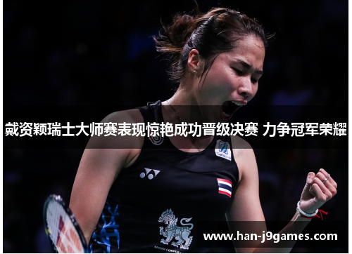 戴资颖瑞士大师赛表现惊艳成功晋级决赛 力争冠军荣耀