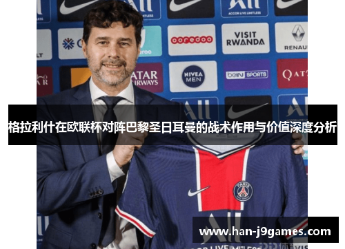 格拉利什在欧联杯对阵巴黎圣日耳曼的战术作用与价值深度分析 格拉利什在欧联杯对阵巴黎圣日耳曼的战术作用与价值深度分析