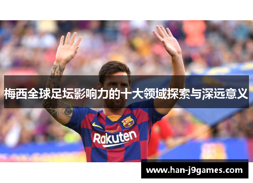 梅西全球足坛影响力的十大领域探索与深远意义