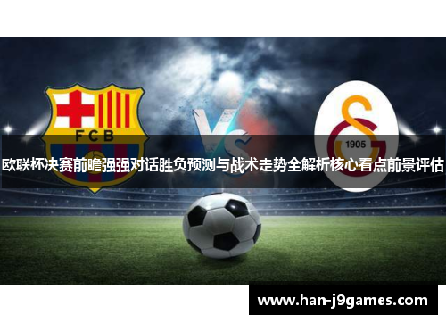 欧联杯决赛前瞻强强对话胜负预测与战术走势全解析核心看点前景评估