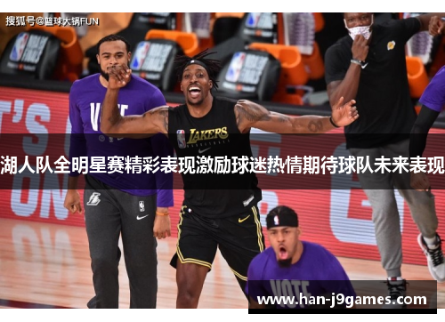 湖人队全明星赛精彩表现激励球迷热情期待球队未来表现 湖人队全明星赛精彩表现激励球迷热情期待球队未来表现
