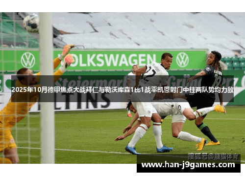 2025年10月德甲焦点大战拜仁与勒沃库森1比1战平凯恩射门中柱两队势均力敌