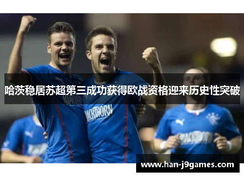 哈茨稳居苏超第三成功获得欧战资格迎来历史性突破