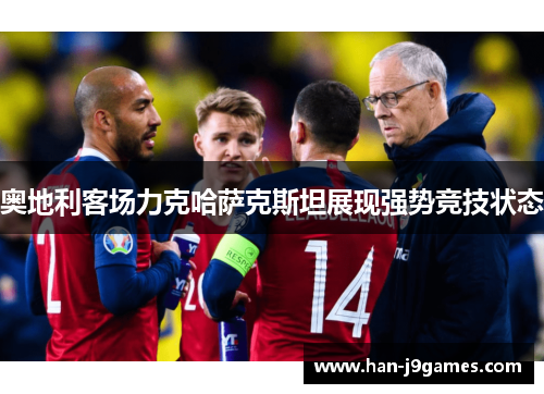奥地利客场力克哈萨克斯坦展现强势竞技状态 奥地利客场力克哈萨克斯坦展现强势竞技状态