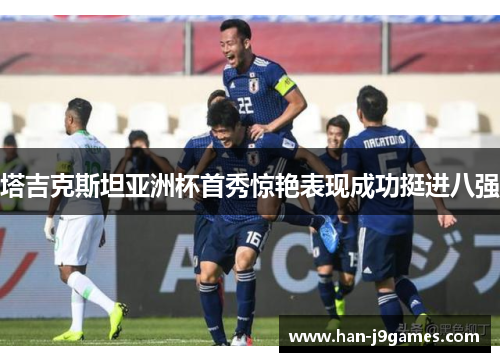 塔吉克斯坦亚洲杯首秀惊艳表现成功挺进八强 塔吉克斯坦亚洲杯首秀惊艳表现成功挺进八强