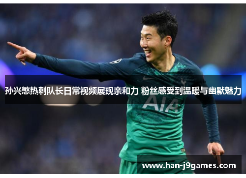 孙兴慜热刺队长日常视频展现亲和力 粉丝感受到温暖与幽默魅力