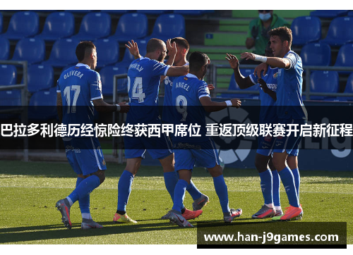 巴拉多利德历经惊险终获西甲席位 重返顶级联赛开启新征程 巴拉多利德历经惊险终获西甲席位 重返顶级联赛开启新征程