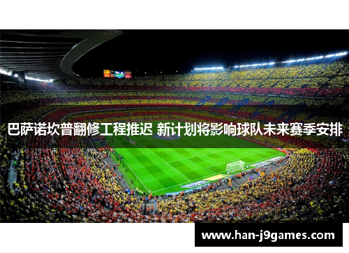 巴萨诺坎普翻修工程推迟 新计划将影响球队未来赛季安排 巴萨诺坎普翻修工程推迟 新计划将影响球队未来赛季安排