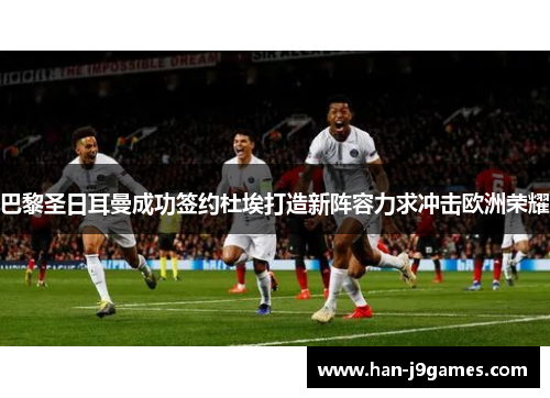 巴黎圣日耳曼成功签约杜埃打造新阵容力求冲击欧洲荣耀