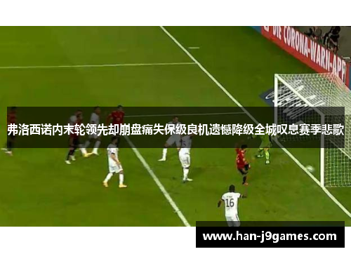 弗洛西诺内末轮领先却崩盘痛失保级良机遗憾降级全城叹息赛季悲歌