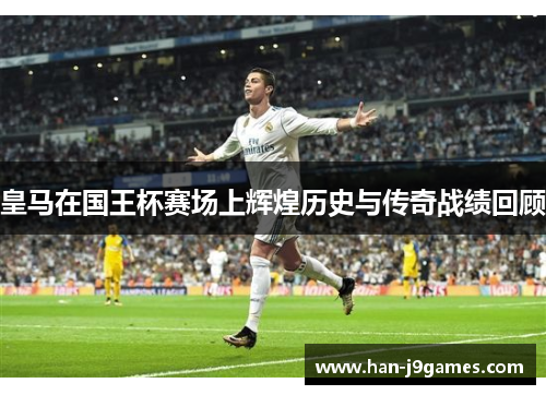 皇马在国王杯赛场上辉煌历史与传奇战绩回顾