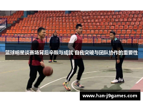 篮球明星谈赛场背后辛酸与成就 自我突破与团队协作的重要性 篮球明星谈赛场背后辛酸与成就 自我突破与团队协作的重要性