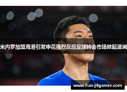 米内罗加盟海港引发申花强烈反应足球转会市场掀起波澜 米内罗加盟海港引发申花强烈反应足球转会市场掀起波澜